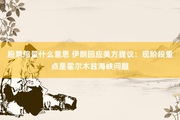 股票缩量什么意思 伊朗回应美方提议：现阶段重点是霍尔木兹海峡问题