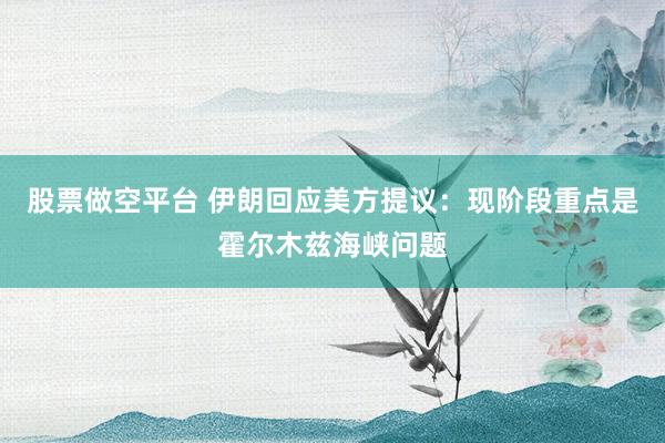 股票做空平台 伊朗回应美方提议：现阶段重点是霍尔木兹海峡问题