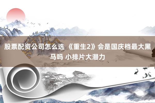 股票配资公司怎么选 《重生2》会是国庆档最大黑马吗 小排片大潜力