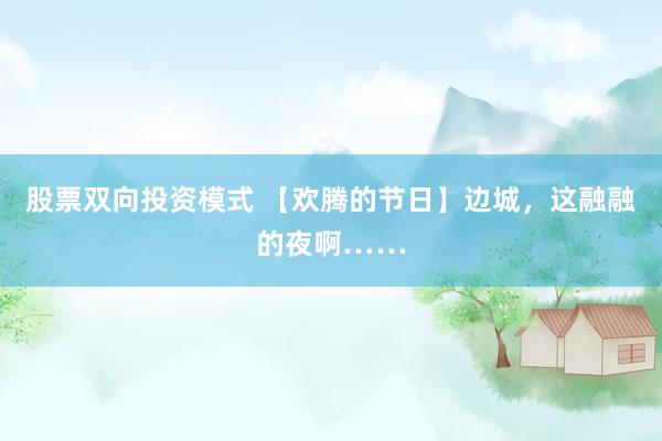 股票双向投资模式 【欢腾的节日】边城，这融融的夜啊……