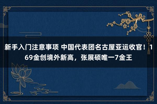 新手入门注意事项 中国代表团名古屋亚运收官！169金创境外新高，张展硕唯一7金王