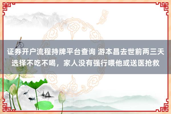 证券开户流程持牌平台查询 游本昌去世前两三天选择不吃不喝，家人没有强行喂他或送医抢救