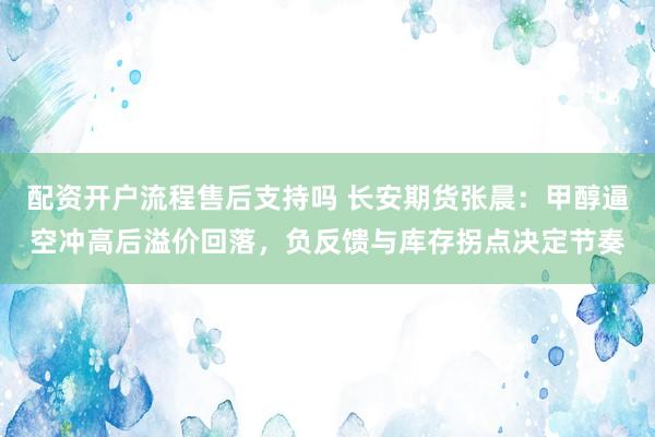 配资开户流程售后支持吗 长安期货张晨：甲醇逼空冲高后溢价回落，负反馈与库存拐点决定节奏