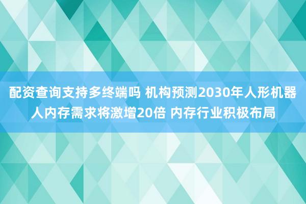 配资查询支持多终端吗 机构预测2030年人形机器人内存需求将激增20倍 内存行业积极布局