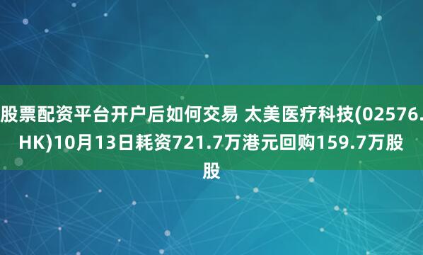 股票配资平台开户后如何交易 太美医疗科技(02576.HK)10月13日耗资721.7万港元回购159.7万股