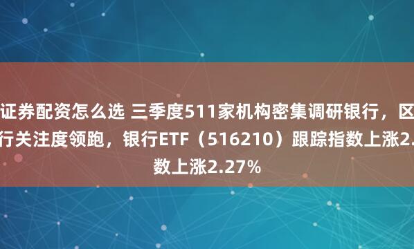 证券配资怎么选 三季度511家机构密集调研银行，区域银行关注度领跑，银行ETF（516210）跟踪指数上涨2.27%