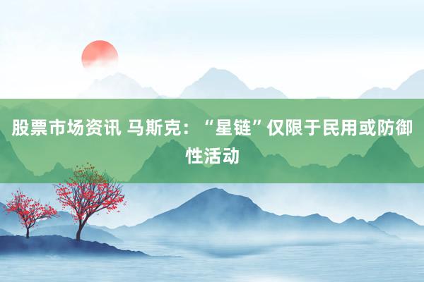 股票市场资讯 马斯克：“星链”仅限于民用或防御性活动