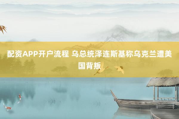 配资APP开户流程 乌总统泽连斯基称乌克兰遭美国背叛