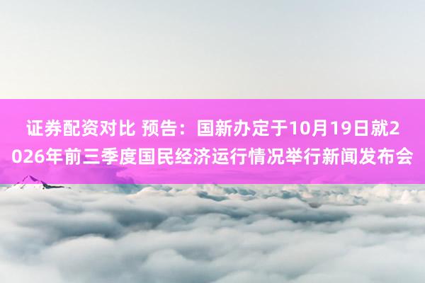 证券配资对比 预告：国新办定于10月19日就2026年前三季度国民经济运行情况举行新闻发布会