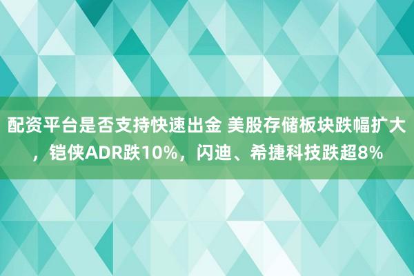 配资平台是否支持快速出金 美股存储板块跌幅扩大，铠侠ADR跌10%，闪迪、希捷科技跌超8%