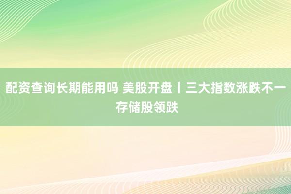 配资查询长期能用吗 美股开盘丨三大指数涨跌不一 存储股领跌