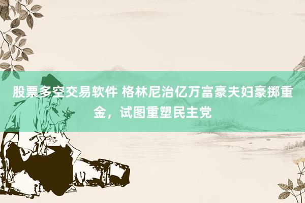 股票多空交易软件 格林尼治亿万富豪夫妇豪掷重金，试图重塑民主党