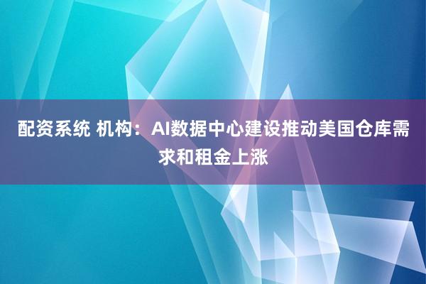 配资系统 机构：AI数据中心建设推动美国仓库需求和租金上涨