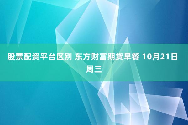 股票配资平台区别 东方财富期货早餐 10月21日 周三