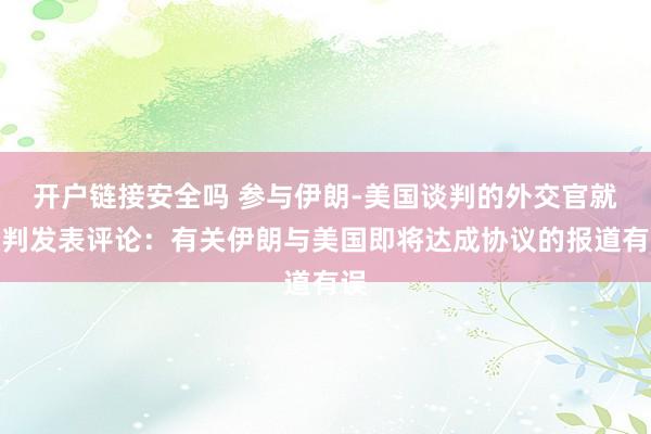 开户链接安全吗 参与伊朗-美国谈判的外交官就谈判发表评论：有关伊朗与美国即将达成协议的报道有误