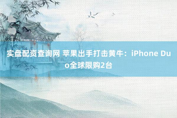实盘配资查询网 苹果出手打击黄牛：iPhone Duo全球限购2台