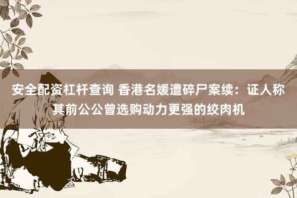 安全配资杠杆查询 香港名媛遭碎尸案续：证人称其前公公曾选购动力更强的绞肉机