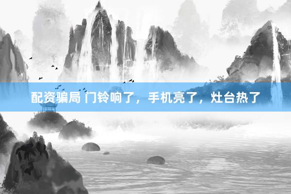 配资骗局 门铃响了，手机亮了，灶台热了