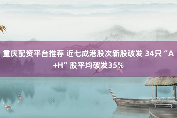 重庆配资平台推荐 近七成港股次新股破发 34只“A+H”股平均破发35%