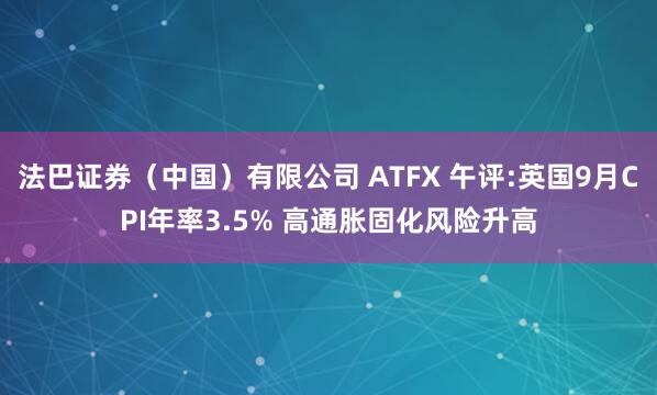 法巴证券（中国）有限公司 ATFX 午评:英国9月CPI年率3.5% 高通胀固化风险升高