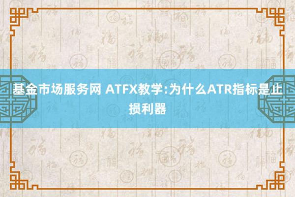 基金市场服务网 ATFX教学:为什么ATR指标是止损利器