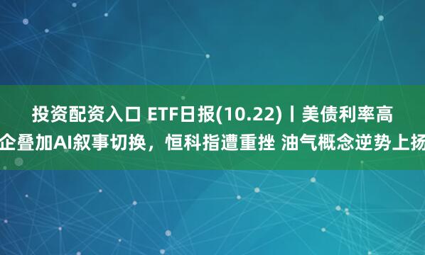 投资配资入口 ETF日报(10.22)丨美债利率高企叠加AI叙事切换，恒科指遭重挫 油气概念逆势上扬