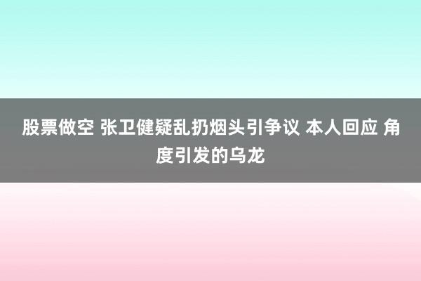 股票做空 张卫健疑乱扔烟头引争议 本人回应 角度引发的乌龙