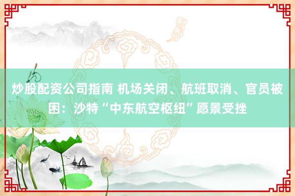 炒股配资公司指南 机场关闭、航班取消、官员被困:沙特“中东航空枢纽”愿景受挫