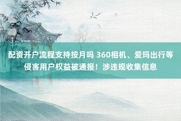 配资开户流程支持按月吗 360相机、爱玛出行等侵害用户权益被通报！涉违规收集信息