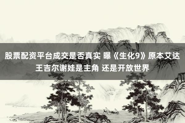 股票配资平台成交是否真实 曝《生化9》原本艾达王吉尔谢娃是主角 还是开放世界