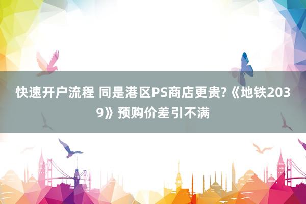 快速开户流程 同是港区PS商店更贵?《地铁2039》预购价差引不满