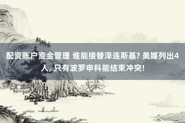 配资账户资金管理 谁能接替泽连斯基? 美媒列出4人, 只有波罗申科能结束冲突!