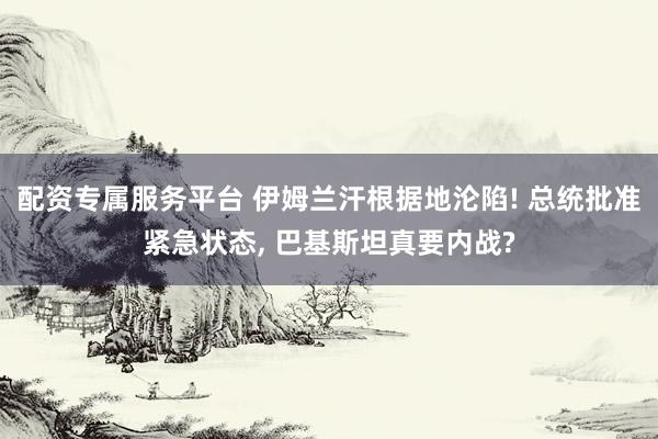 配资专属服务平台 伊姆兰汗根据地沦陷! 总统批准紧急状态, 巴基斯坦真要内战?