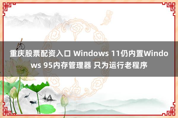 重庆股票配资入口 Windows 11仍内置Windows 95内存管理器 只为运行老程序