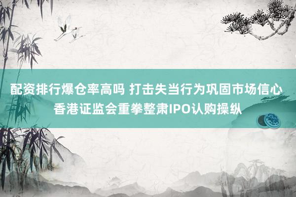 配资排行爆仓率高吗 打击失当行为巩固市场信心 香港证监会重拳整肃IPO认购操纵