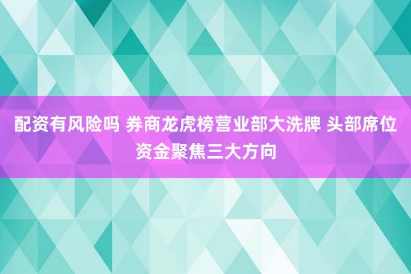 配资有风险吗 券商龙虎榜营业部大洗牌 头部席位资金聚焦三大方向