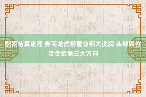 配资结算流程 券商龙虎榜营业部大洗牌 头部席位资金聚焦三大方向