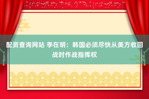配资查询网站 李在明：韩国必须尽快从美方收回战时作战指挥权
