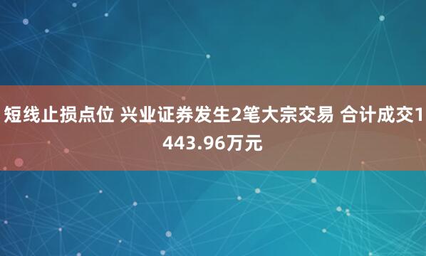 短线止损点位 兴业证券发生2笔大宗交易 合计成交1443.96万元