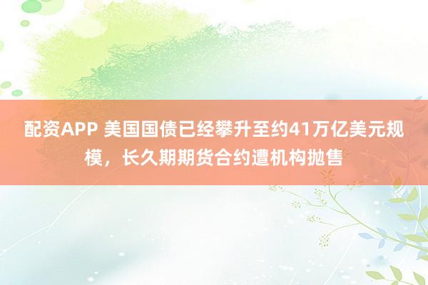配资APP 美国国债已经攀升至约41万亿美元规模，长久期期货合约遭机构抛售
