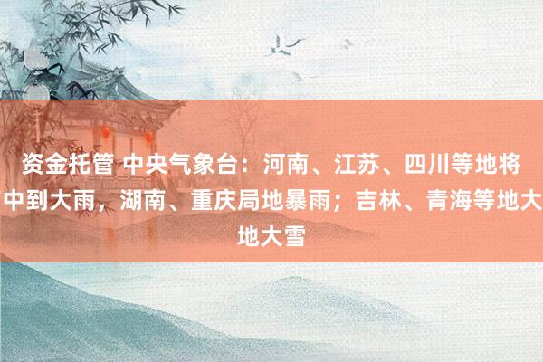 资金托管 中央气象台：河南、江苏、四川等地将有中到大雨，湖南、重庆局地暴雨；吉林、青海等地大雪